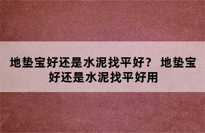 地垫宝好还是水泥找平好？ 地垫宝好还是水泥找平好用